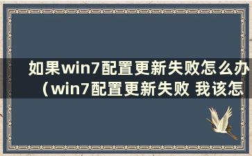 如果win7配置更新失败怎么办（win7配置更新失败 我该怎么办如果我恢复更改）